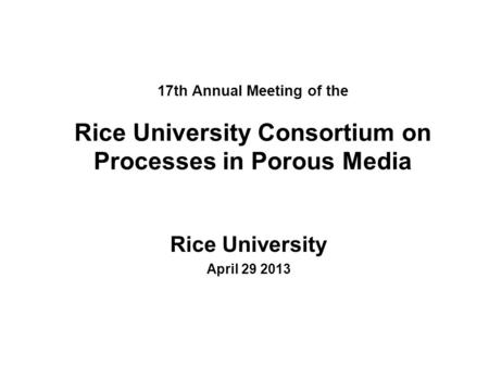 17th Annual Meeting of the Rice University Consortium on Processes in Porous Media Rice University April 29 2013.