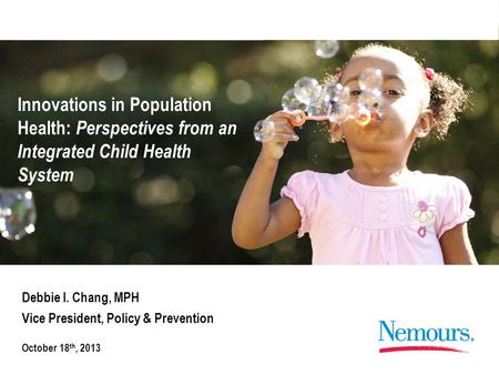 Innovations in Population Health: Perspectives from an Integrated Child Health System Debbie I. Chang, MPH Vice President, Policy & Prevention October.