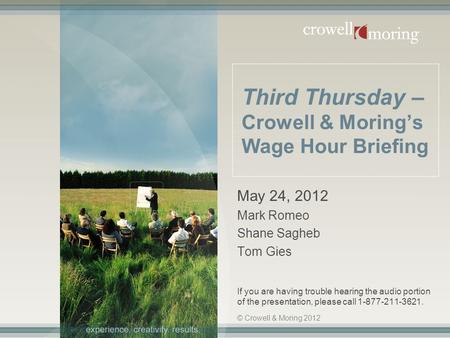 Third Thursday – Crowell & Moring’s Wage Hour Briefing May 24, 2012 Mark Romeo Shane Sagheb Tom Gies If you are having trouble hearing the audio portion.