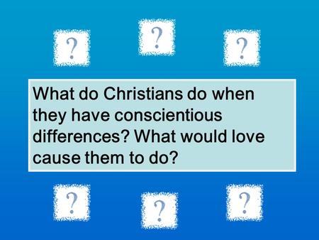 What do Christians do when they have conscientious differences? What would love cause them to do?