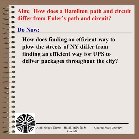 Aim: Graph Theory – Hamilton Paths & Circuits Course: Math Literacy Do Now: Aim: How does a Hamilton path and circuit differ from Euler’s path and circuit?