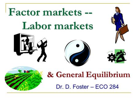 Factor markets -- Labor markets Dr. D. Foster – ECO 284 & General Equilibrium.