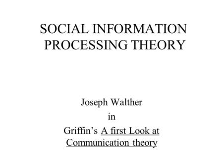 SOCIAL INFORMATION PROCESSING THEORY Joseph Walther in Griffin’s A first Look at Communication theory.