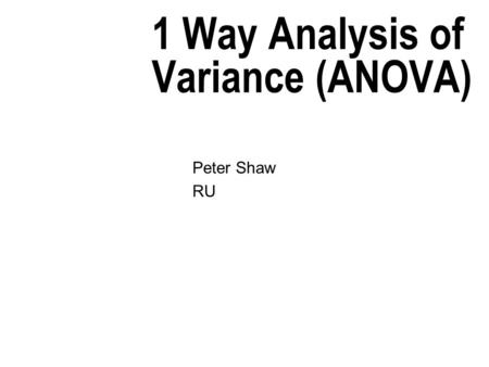 1 Way Analysis of Variance (ANOVA) Peter Shaw RU.