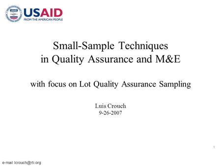 1  Small-Sample Techniques in Quality Assurance and M&E with focus on Lot Quality Assurance Sampling Luis Crouch 9-26-2007.