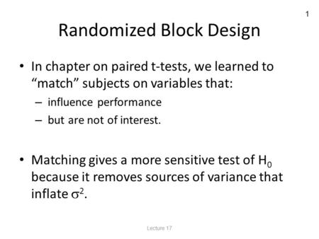 1 Randomized Block Design In chapter on paired t-tests, we learned to “match” subjects on variables that: – influence performance – but are not of interest.