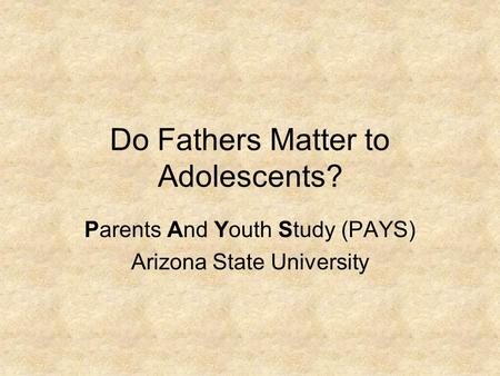 Do Fathers Matter to Adolescents? Parents And Youth Study (PAYS) Arizona State University.