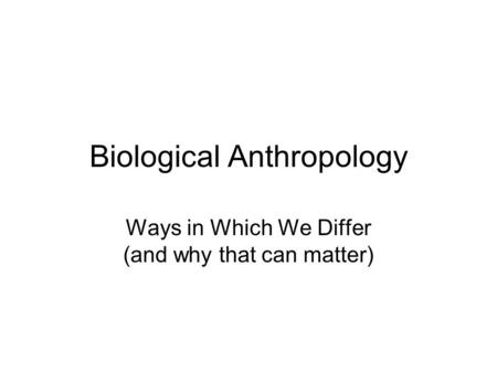 Biological Anthropology Ways in Which We Differ (and why that can matter)