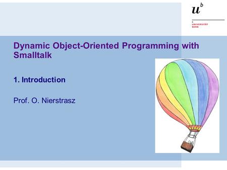 Dynamic Object-Oriented Programming with Smalltalk 1. Introduction Prof. O. Nierstrasz.