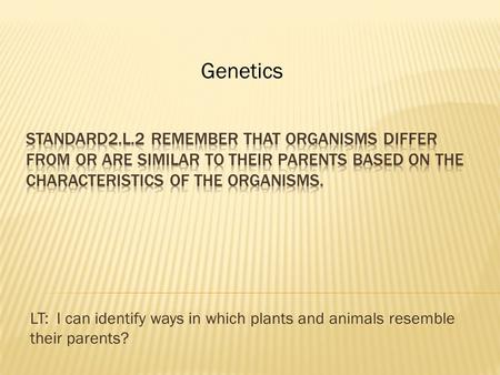 LT: I can identify ways in which plants and animals resemble their parents? Genetics.