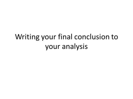 Writing your final conclusion to your analysis.