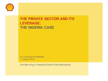 The private sector and its leverage; the Nigeria case VU University Amsterdam 11 march, 2013 Dick Benschop – President Director Shell Netherlands.