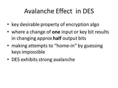 Avalanche Effect in DES key desirable property of encryption algo where a change of one input or key bit results in changing approx half output bits making.