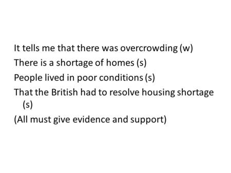 It tells me that there was overcrowding (w) There is a shortage of homes (s) People lived in poor conditions (s) That the British had to resolve housing.