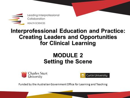 Interprofessional Education and Practice: Creating Leaders and Opportunities for Clinical Learning MODULE 2 Setting the Scene Setting the Scene Funded.