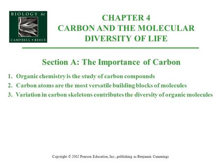 CHAPTER 4 CARBON AND THE MOLECULAR DIVERSITY OF LIFE Copyright © 2002 Pearson Education, Inc., publishing as Benjamin Cummings Section A: The Importance.