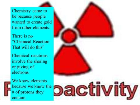 Chemistry came to be because people wanted to create gold from other elements. There is no “Chemical Reaction That will do this” Chemical reactions involve.