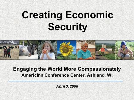 Creating Economic Security Engaging the World More Compassionately AmericInn Conference Center, Ashland, WI April 3, 2008.