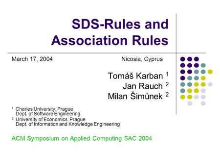 SDS-Rules and Association Rules March 17, 2004Nicosia, Cyprus Tomáš Karban 1 Jan Rauch 2 Milan Šimůnek 2 1 Charles University, Prague Dept. of Software.