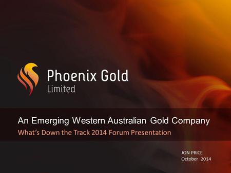 An Emerging Western Australian Gold Company What’s Down the Track 2014 Forum Presentation JON PRICE October 2014.