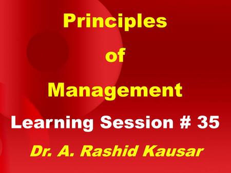 Principles of Management Learning Session # 35 Dr. A. Rashid Kausar.