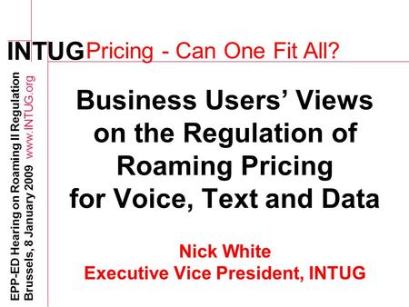 INTUG EPP-ED Hearing on Roaming II Regulation Brussels, 8 January 2009 www.INTUG.org Business Users’ Views on the Regulation of Roaming Pricing for Voice,