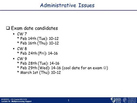 © DEEDS – OS Course WS11/12 Lecture 10 - Multiprocessing Support 1 Administrative Issues  Exam date candidates  CW 7 * Feb 14th (Tue): 10-12 * Feb 16th.