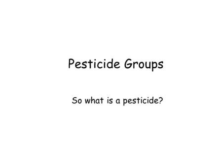 Pesticide Groups So what is a pesticide?. Pesticide Groups Insecticides – kills insects Herbicides – kills weeds Fungicides – kills fungi Rodenticides.