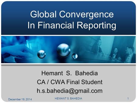 HEMANT S. BAHEDIA1 Global Convergence In Financial Reporting Hemant S. Bahedia CA / CWA Final Student December 19, 2014.