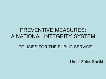 PREVENTIVE MEASURES: A NATIONAL INTEGRITY SYSTEM POLICIES FOR THE PUBLIC SERVICE Umar Zafar Sheikh.