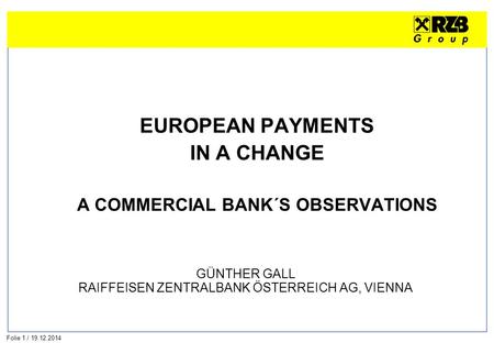 Folie 1 / 19.12.2014 EUROPEAN PAYMENTS IN A CHANGE A COMMERCIAL BANK´S OBSERVATIONS GÜNTHER GALL RAIFFEISEN ZENTRALBANK ÖSTERREICH AG, VIENNA.