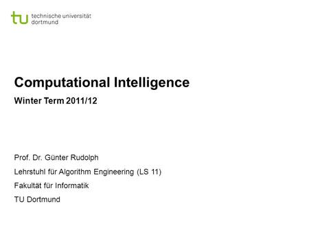 Computational Intelligence Winter Term 2011/12 Prof. Dr. Günter Rudolph Lehrstuhl für Algorithm Engineering (LS 11) Fakultät für Informatik TU Dortmund.