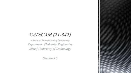 Advanced Manufacturing Laboratory Department of Industrial Engineering Sharif University of Technology Session # 5.