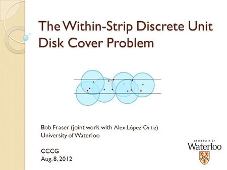 The Within-Strip Discrete Unit Disk Cover Problem Bob Fraser (joint work with Alex López-Ortiz) University of Waterloo CCCG Aug. 8, 2012.