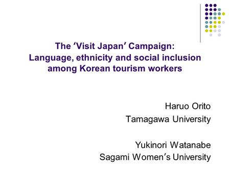 The ‘Visit Japan’ Campaign: Language, ethnicity and social inclusion among Korean tourism workers Haruo Orito Tamagawa University Yukinori Watanabe Sagami.