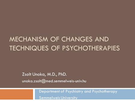 MECHANISM OF CHANGES AND TECHNIQUES OF PSYCHOTHERAPIES Zsolt Unoka, M.D., PhD. Department of Psychiatry and Psychotherapy.