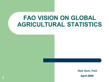 1 FAO VISION ON GLOBAL AGRICULTURAL STATISTICS Hiek Som, FAO April 2009.