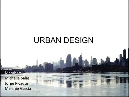 URBAN DESIGN Members Michelle Salas Jorge Ricaute Melanie García.