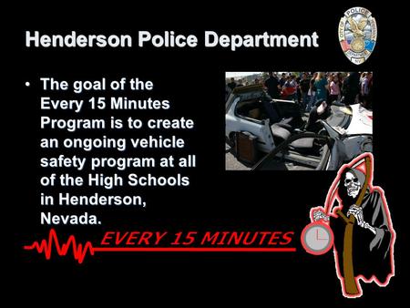 Henderson Police Department The goal of the Every 15 Minutes Program is to create an ongoing vehicle safety program at all of the High Schools in Henderson,