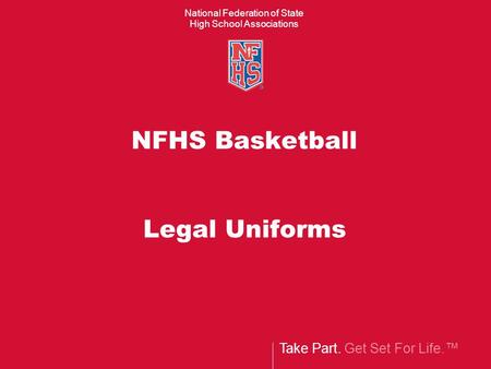 Take Part. Get Set For Life.™ National Federation of State High School Associations NFHS Basketball Legal Uniforms.