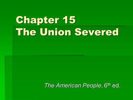 Chapter 15 The Union Severed The American People, 6 th ed.