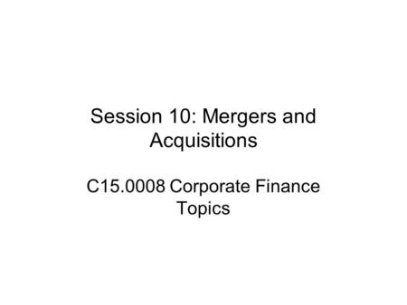 Session 10: Mergers and Acquisitions C15.0008 Corporate Finance Topics.