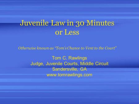 Juvenile Law in 30 Minutes or Less Otherwise known as “Tom’s Chance to Vent to the Court” Tom C. Rawlings Judge, Juvenile Courts, Middle Circuit Sandersville,