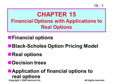 15 - 1 Copyright © 2002 Harcourt Inc.All rights reserved. Financial options Black-Scholes Option Pricing Model Real options Decision trees Application.