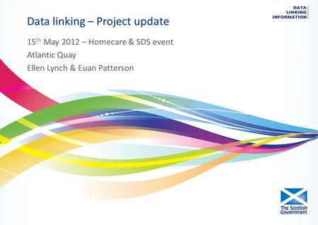 Data linking – Project update 15 th May 2012 – Homecare & SDS event Atlantic Quay Ellen Lynch & Euan Patterson.