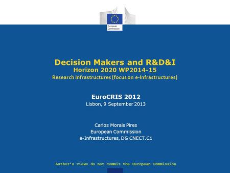 Decision Makers and R&D&I Horizon 2020 WP2014-15 Research Infrastructures (focus on e-Infrastructures) Author’s views do not commit the European Commission.