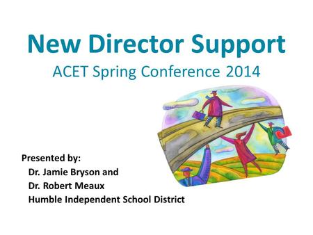 New Director Support ACET Spring Conference 2014 Presented by: Dr. Jamie Bryson and Dr. Robert Meaux Humble Independent School District.