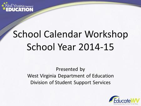 School Calendar Workshop School Year 2014-15 Presented by West Virginia Department of Education Division of Student Support Services.