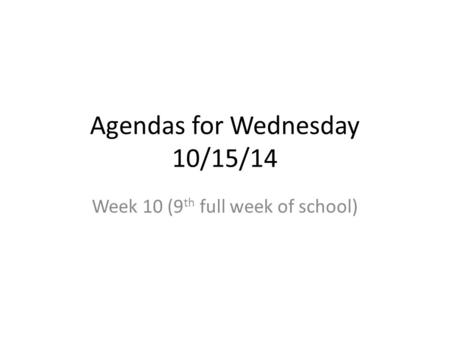 Agendas for Wednesday 10/15/14 Week 10 (9 th full week of school)