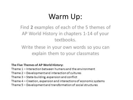 Warm Up: Find 2 examples of each of the 5 themes of AP World History in chapters 1-14 of your textbooks. Write these in your own words so you can explain.